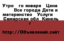  Утро 1-го января › Цена ­ 18 - Все города Дети и материнство » Услуги   . Самарская обл.,Кинель г.